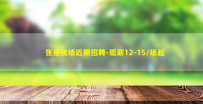 张掖夜场近期招聘-现薪12-15/场起