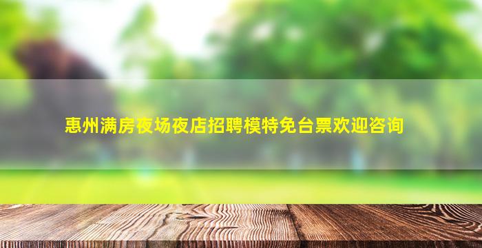 惠州满房夜场夜店招聘模特免台票欢迎咨询