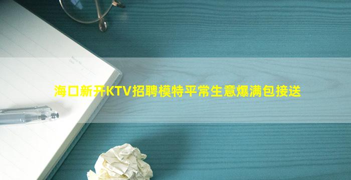 海口新开KTV招聘模特平常生意爆满包接送