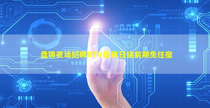 盘锦夜场招聘KTV招聘日结前期免住宿